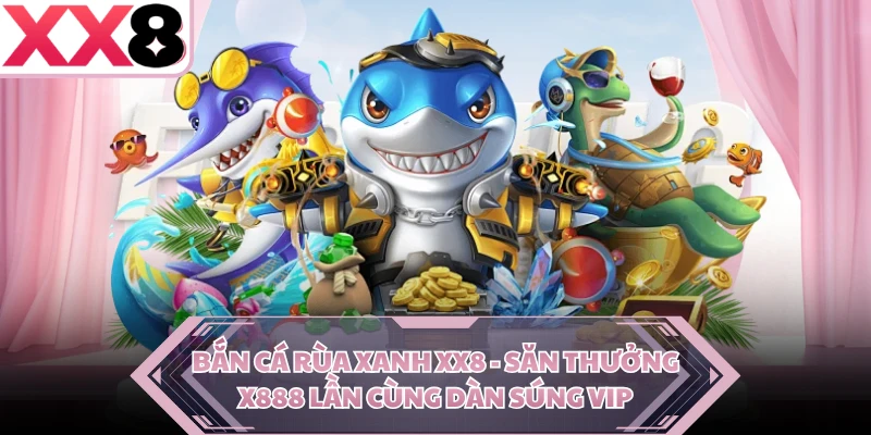 Bắn Cá Rùa Xanh XX8 - Săn Thưởng X888 Lần Cùng Dàn Súng Vip
