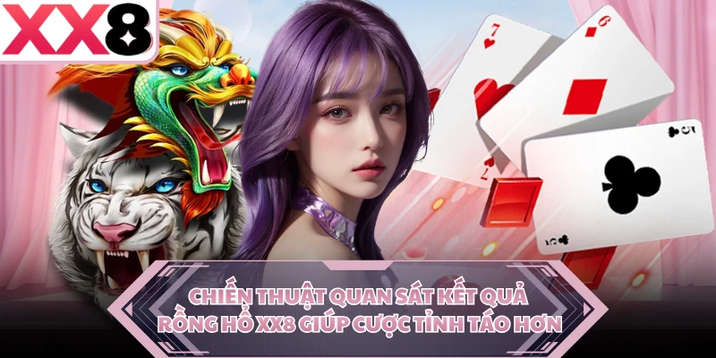 Chiến thuật quan sát kết quả Rồng Hổ XX8 giúp cược tỉnh táo hơn