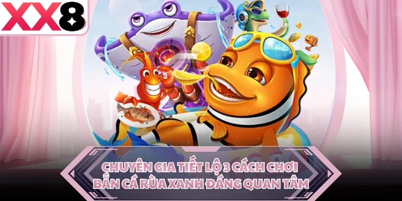 Chuyên gia tiết lộ 3 cách chơi Bắn cá Rùa Xanh đáng quan tâm 